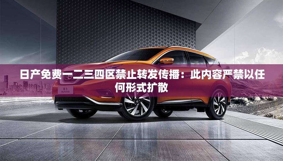 日产免费一二三四区禁止转发传播：此内容严禁以任何形式扩散