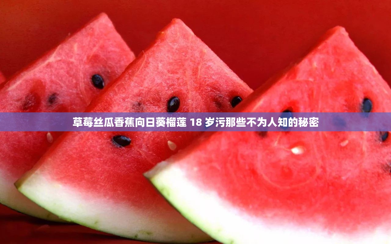 草莓丝瓜香蕉向日葵榴莲 18 岁污那些不为人知的秘密