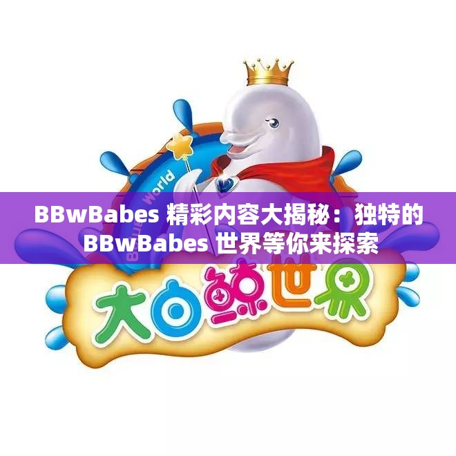 BBwBabes 精彩内容大揭秘：独特的 BBwBabes 世界等你来探索