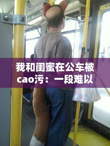 我和闺蜜在公车被cao污：一段难以启齿的经历