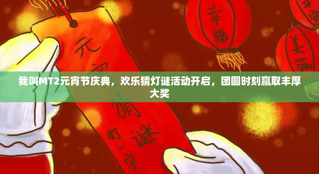 我叫MT2元宵节庆典，欢乐猜灯谜活动开启，团圆时刻赢取丰厚大奖