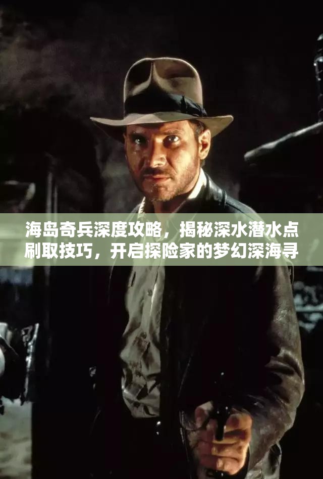 海岛奇兵深度攻略，揭秘深水潜水点刷取技巧，开启探险家的梦幻深海寻宝之旅