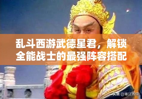 乱斗西游武德星君，解锁全能战士的最强阵容搭配与实战秘籍