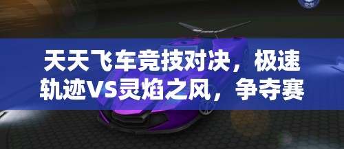 天天飞车竞技对决，极速轨迹VS灵焰之风，争夺赛道之王的终极较量