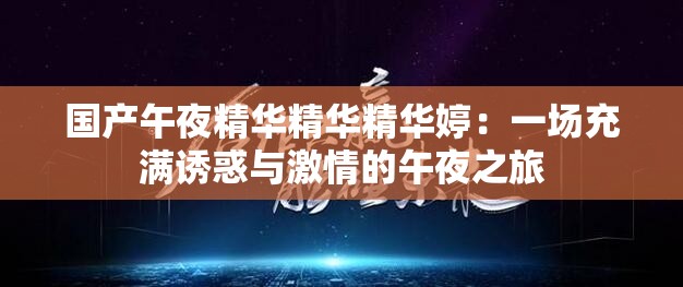 国产午夜精华精华精华婷：一场充满诱惑与激情的午夜之旅