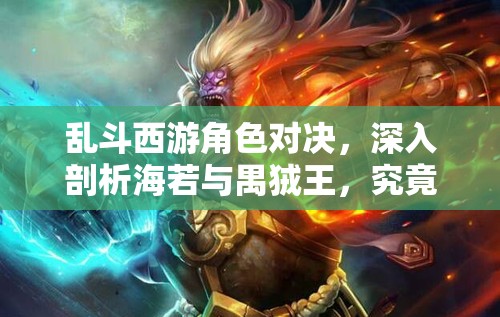 乱斗西游角色对决，深入剖析海若与禺狨王，究竟谁才是战场上的真王者？