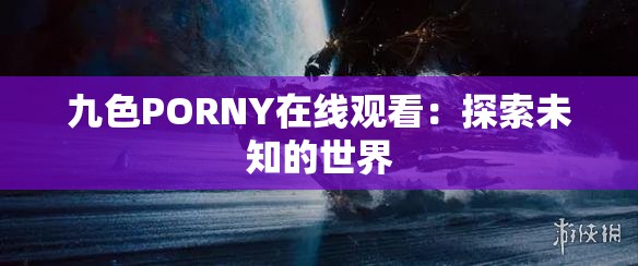 九色PORNY在线观看：探索未知的世界