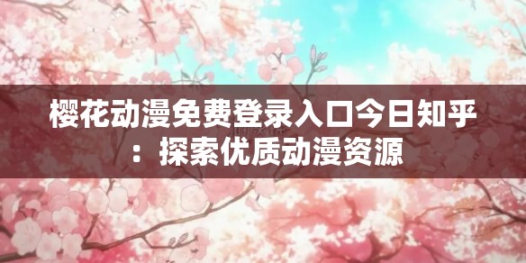 樱花动漫免费登录入口今日知乎：探索优质动漫资源