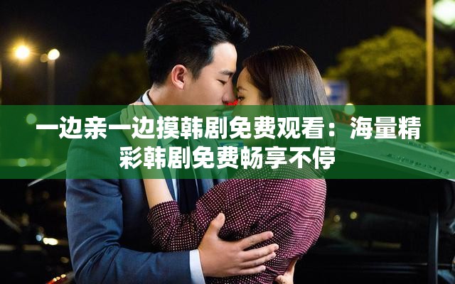 一边亲一边摸韩剧免费观看：海量精彩韩剧免费畅享不停