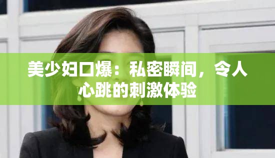 美少妇口爆：私密瞬间，令人心跳的刺激体验