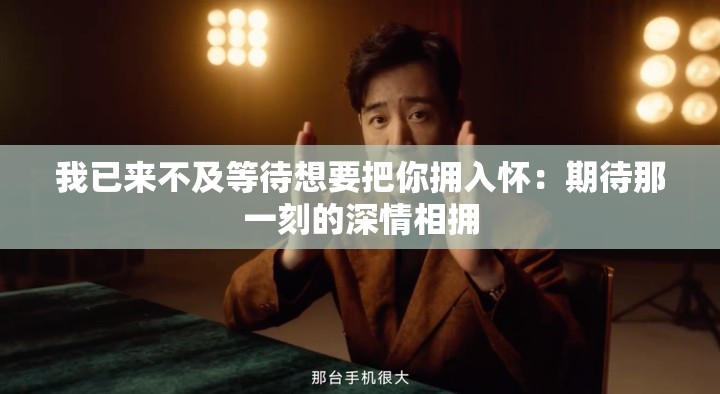 我已来不及等待想要把你拥入怀：期待那一刻的深情相拥