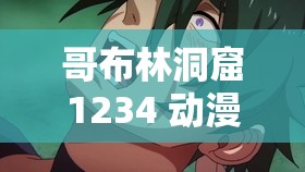 哥布林洞窟1234 动漫 nasa：关于其内容的详细探讨与分析