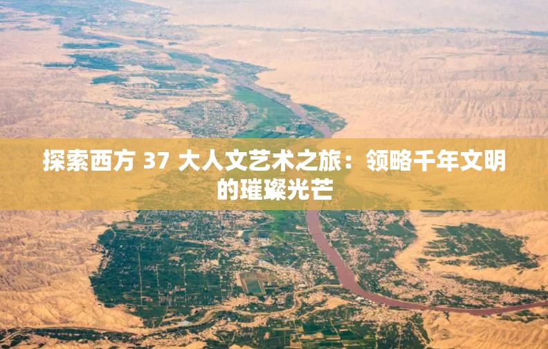 探索西方 37 大人文艺术之旅：领略千年文明的璀璨光芒