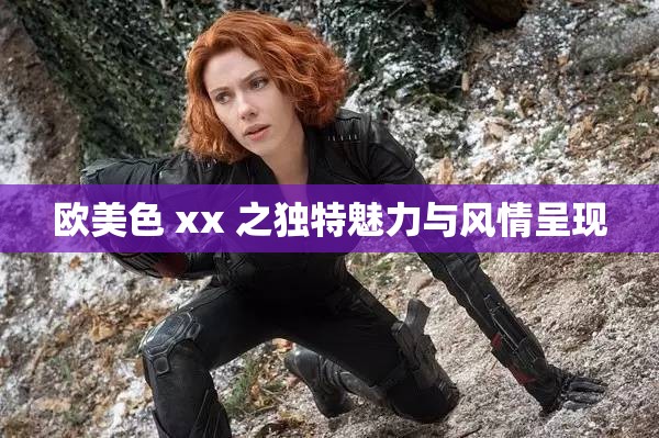 欧美色 xx 之独特魅力与风情呈现