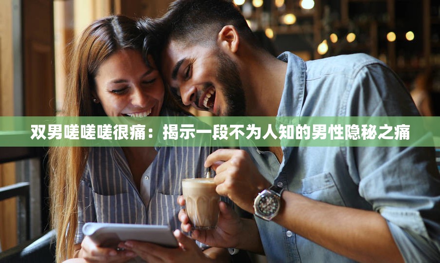 双男嗟嗟嗟很痛：揭示一段不为人知的男性隐秘之痛