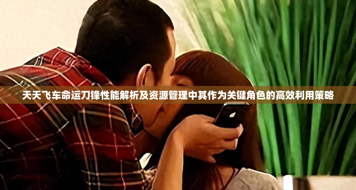 天天飞车命运刀锋性能解析及资源管理中其作为关键角色的高效利用策略