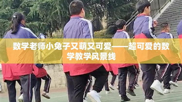 数学老师小兔子又萌又可爱——超可爱的数学教学风景线