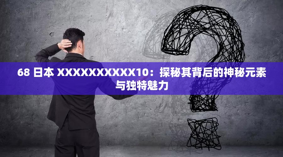 68 日本 XXXXXXXXXX10：探秘其背后的神秘元素与独特魅力