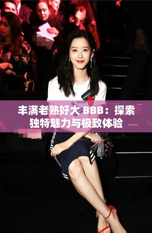 丰满老熟好大 BBB：探索独特魅力与极致体验
