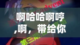 啊哈哈啊哼,啊，带给你无限欢乐的奇妙体验