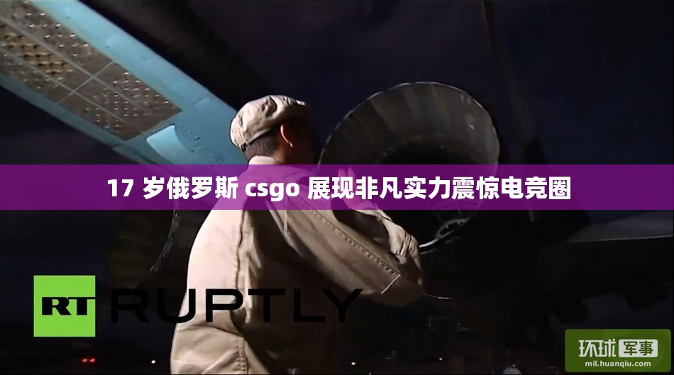 17 岁俄罗斯 csgo 展现非凡实力震惊电竞圈