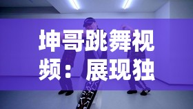 坤哥跳舞视频：展现独特魅力与激情的动感之舞