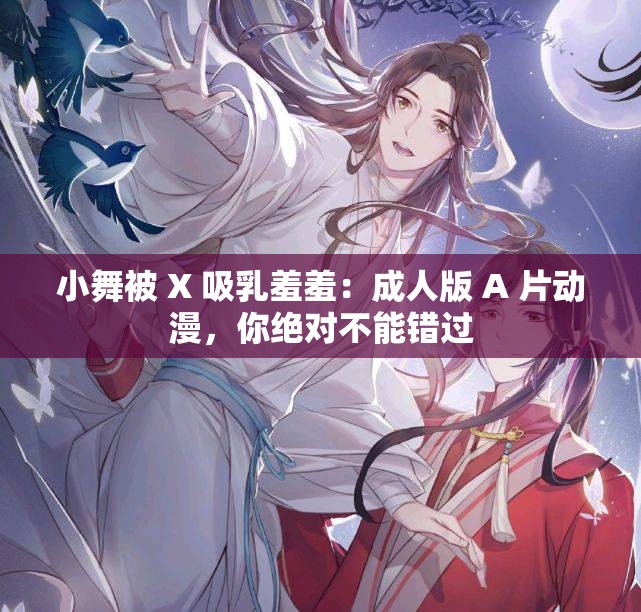 小舞被 X 吸乳羞羞：成人版 A 片动漫，你绝对不能错过