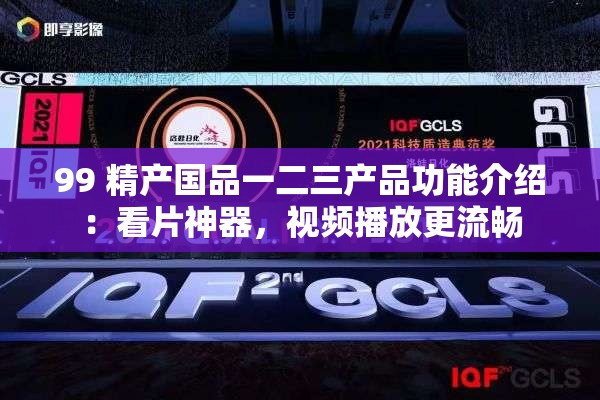 99 精产国品一二三产品功能介绍：看片神器，视频播放更流畅