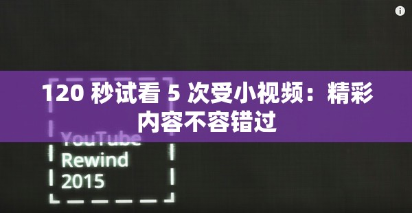 120 秒试看 5 次受小视频：精彩内容不容错过