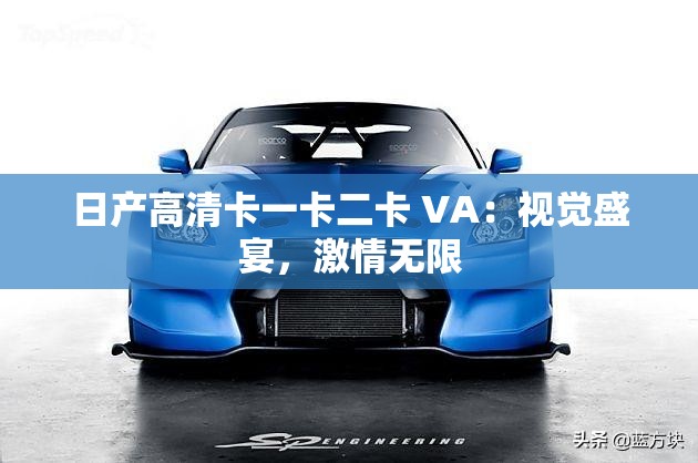 日产高清卡一卡二卡 VA：视觉盛宴，激情无限