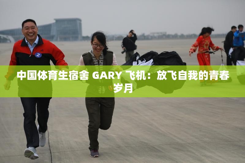 中国体育生宿舍 GARY 飞机：放飞自我的青春岁月
