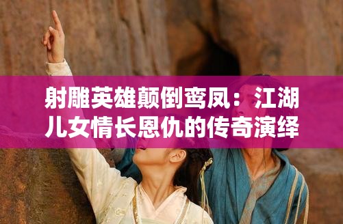 射雕英雄颠倒鸾凤：江湖儿女情长恩仇的传奇演绎