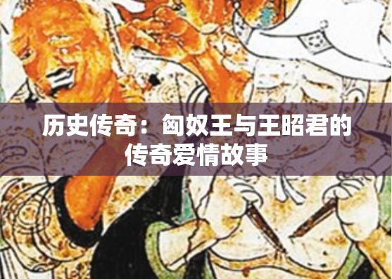 历史传奇：匈奴王与王昭君的传奇爱情故事