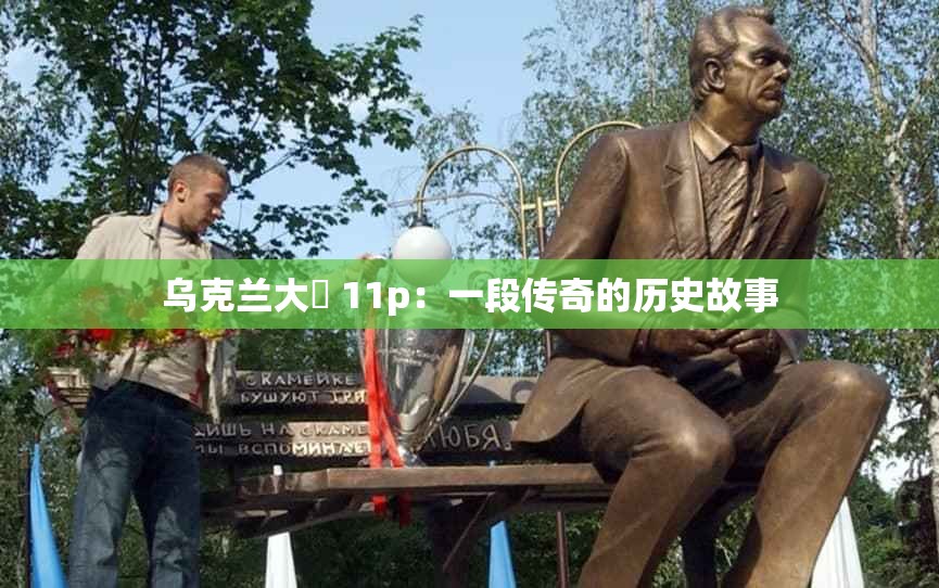 乌克兰大屌 11p：一段传奇的历史故事