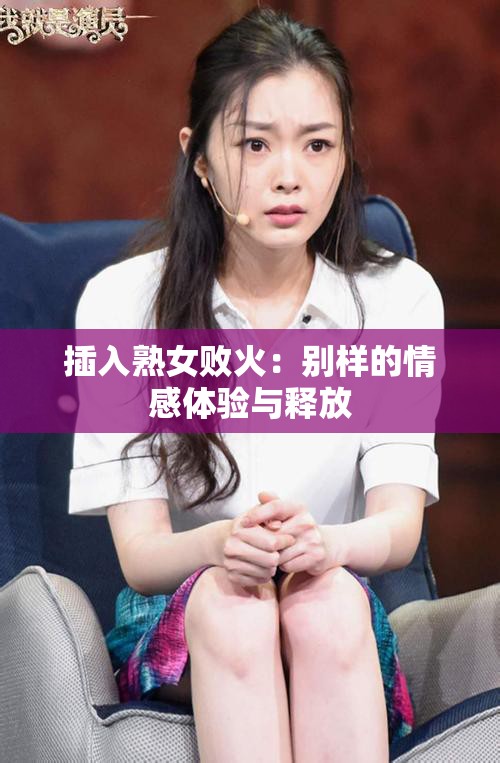 插入熟女败火：别样的情感体验与释放