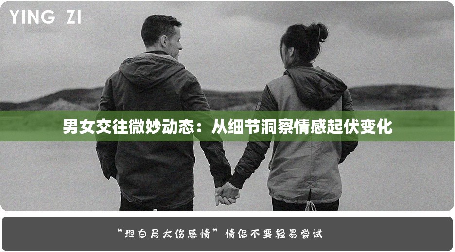 男女交往微妙动态：从细节洞察情感起伏变化