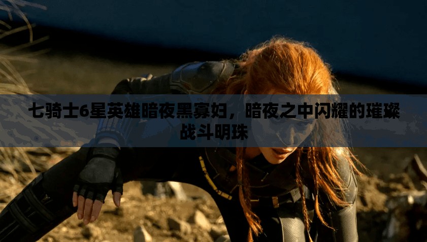 七骑士6星英雄暗夜黑寡妇，暗夜之中闪耀的璀璨战斗明珠