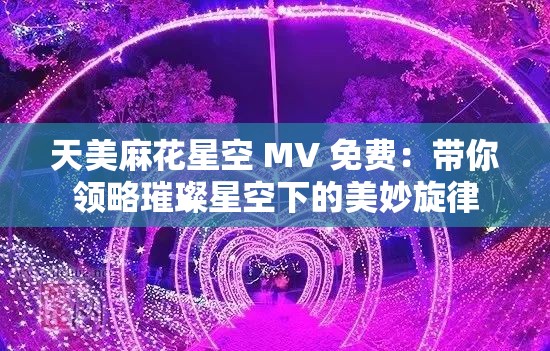 天美麻花星空 MV 免费：带你领略璀璨星空下的美妙旋律