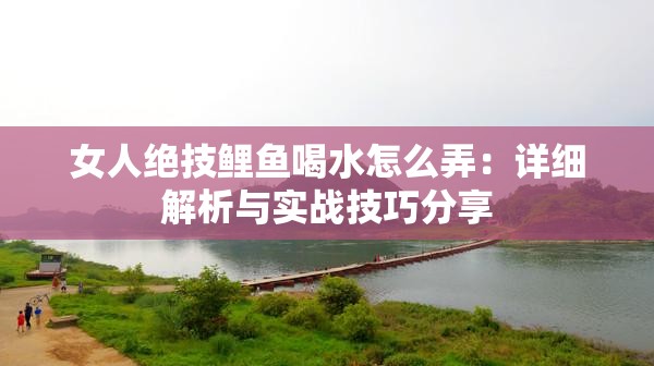 女人绝技鲤鱼喝水怎么弄：详细解析与实战技巧分享