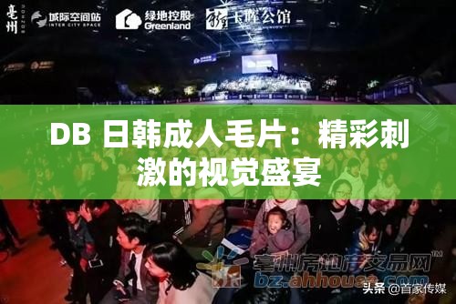 DB 日韩成人毛片：精彩刺激的视觉盛宴