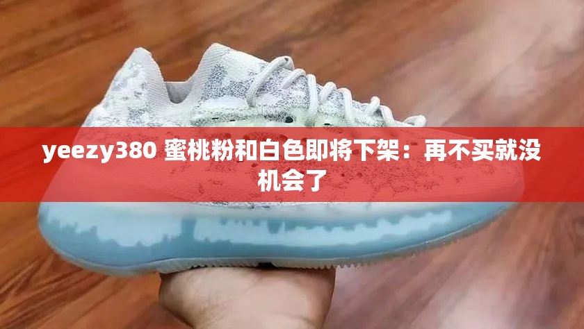 yeezy380 蜜桃粉和白色即将下架：再不买就没机会了