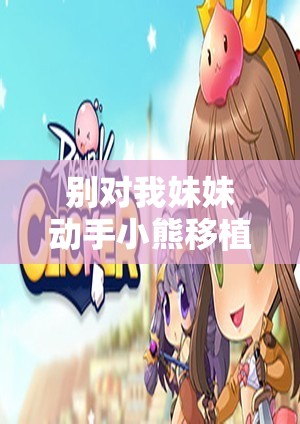 别对我妹妹动手小熊移植下载：一款独特的游戏资源介绍