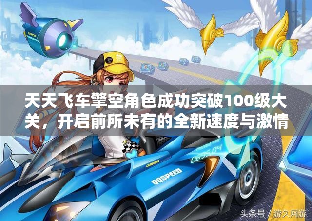 天天飞车擎空角色成功突破100级大关，开启前所未有的全新速度与激情体验
