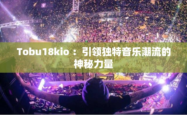 Tobu18kio ：引领独特音乐潮流的神秘力量