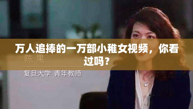 万人追捧的一万部小稚女视频，你看过吗？