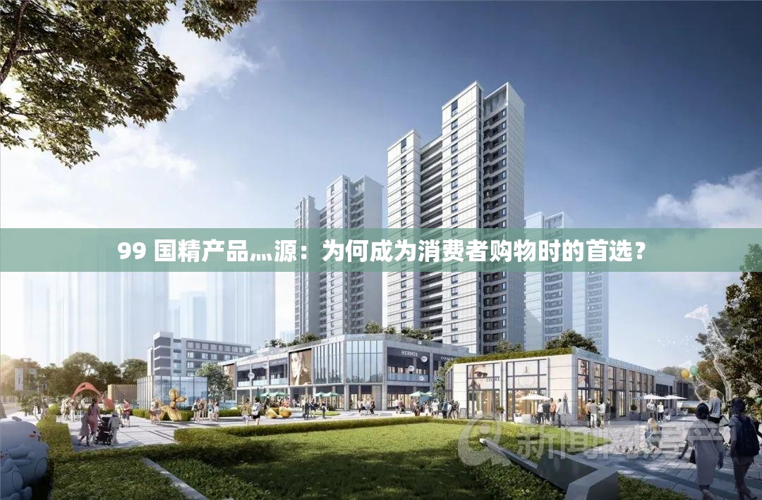 99 国精产品灬源：为何成为消费者购物时的首选？