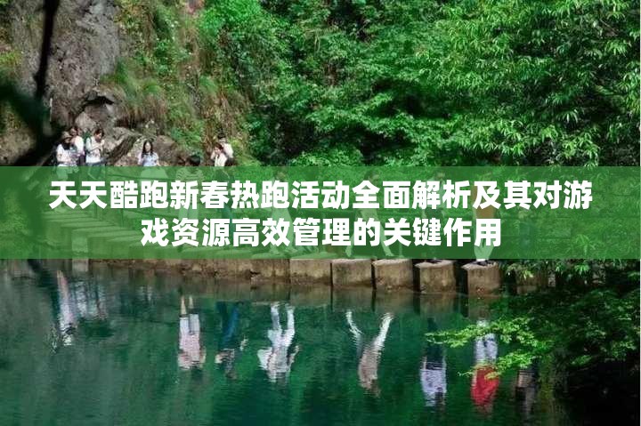 天天酷跑新春热跑活动全面解析及其对游戏资源高效管理的关键作用