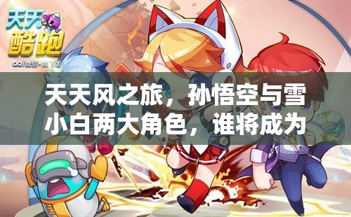 天天风之旅，孙悟空与雪小白两大角色，谁将成为你的终极冒险首选伙伴？
