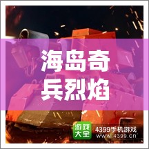 海岛奇兵烈焰战车，成为战场上的火焰霸主，席卷一切敌人