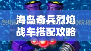 海岛奇兵烈焰战车搭配攻略，策略布局、高效管理与最大化战斗价值解析
